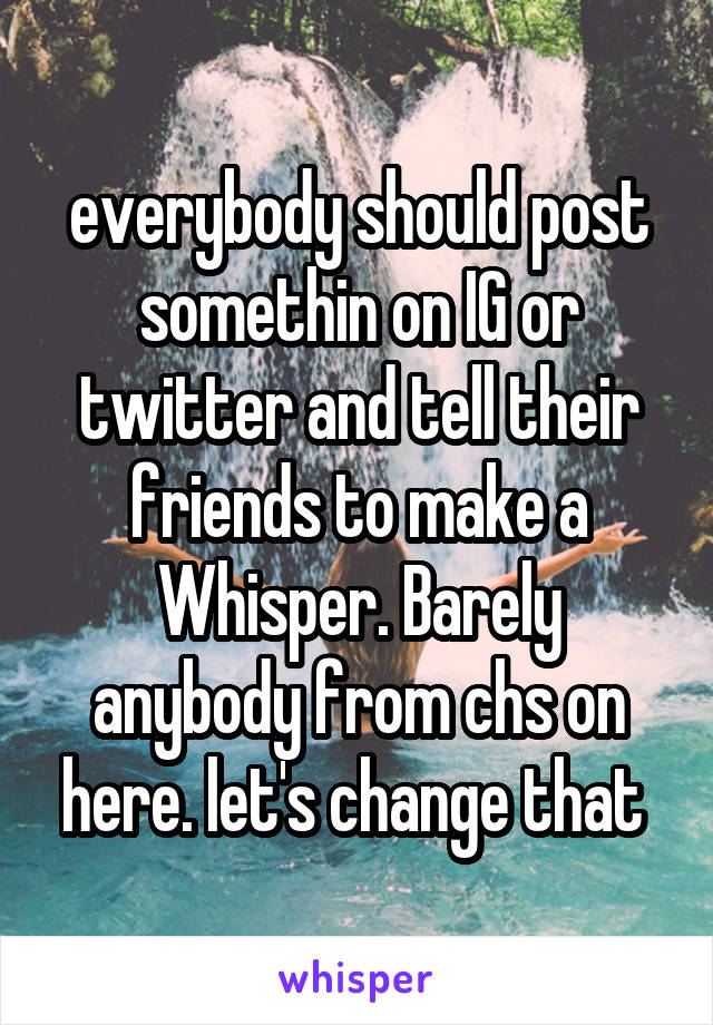 everybody should post somethin on IG or twitter and tell their friends to make a Whisper. Barely anybody from chs on here. let's change that 