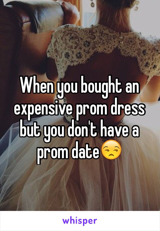 When you bought an expensive prom dress but you don't have a prom date😒