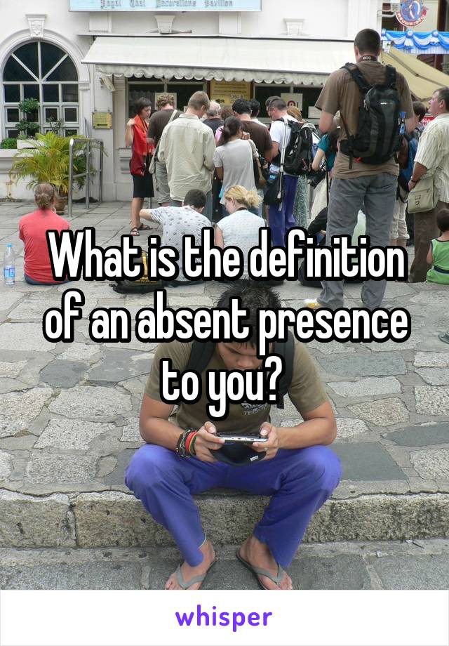 What is the definition of an absent presence to you? 