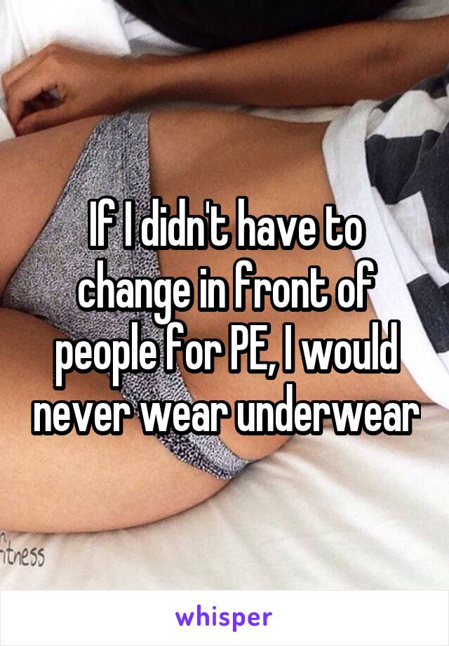 If I didn't have to change in front of people for PE, I would never wear underwear