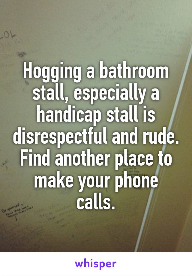 Hogging a bathroom stall, especially a handicap stall is disrespectful and rude. Find another place to make your phone calls.