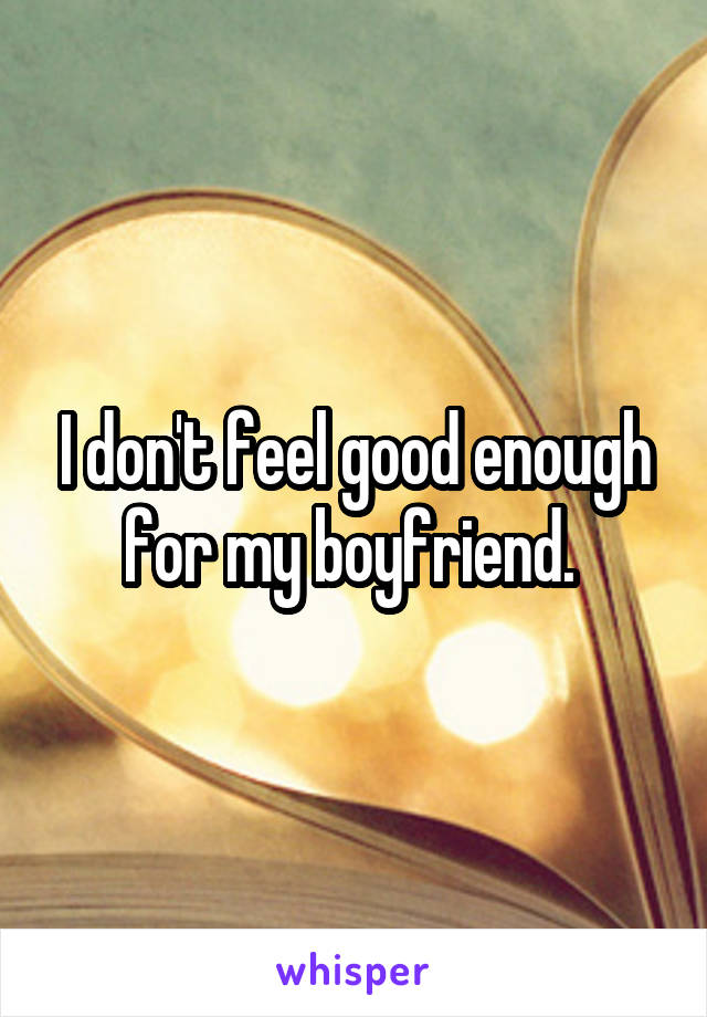 I don't feel good enough for my boyfriend. 