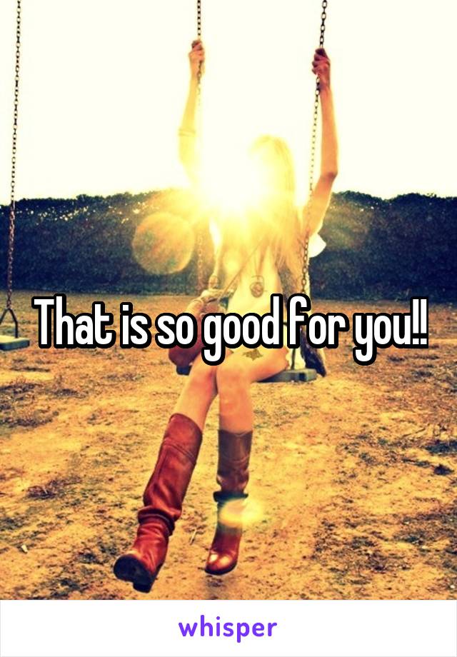 That is so good for you!!