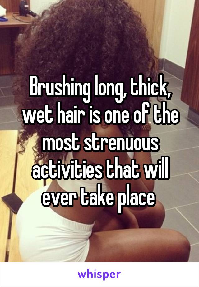 Brushing long, thick, wet hair is one of the most strenuous activities that will ever take place 