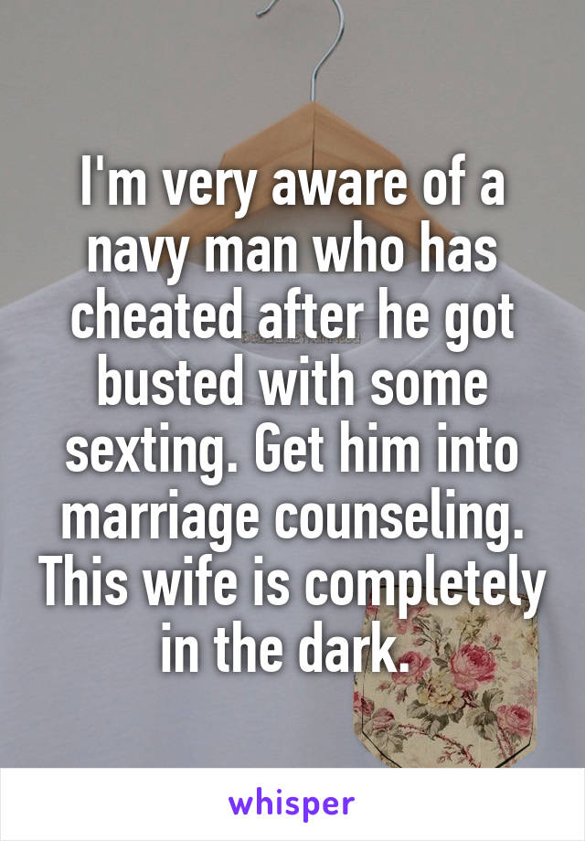 I'm very aware of a navy man who has cheated after he got busted with some sexting. Get him into marriage counseling. This wife is completely in the dark. 