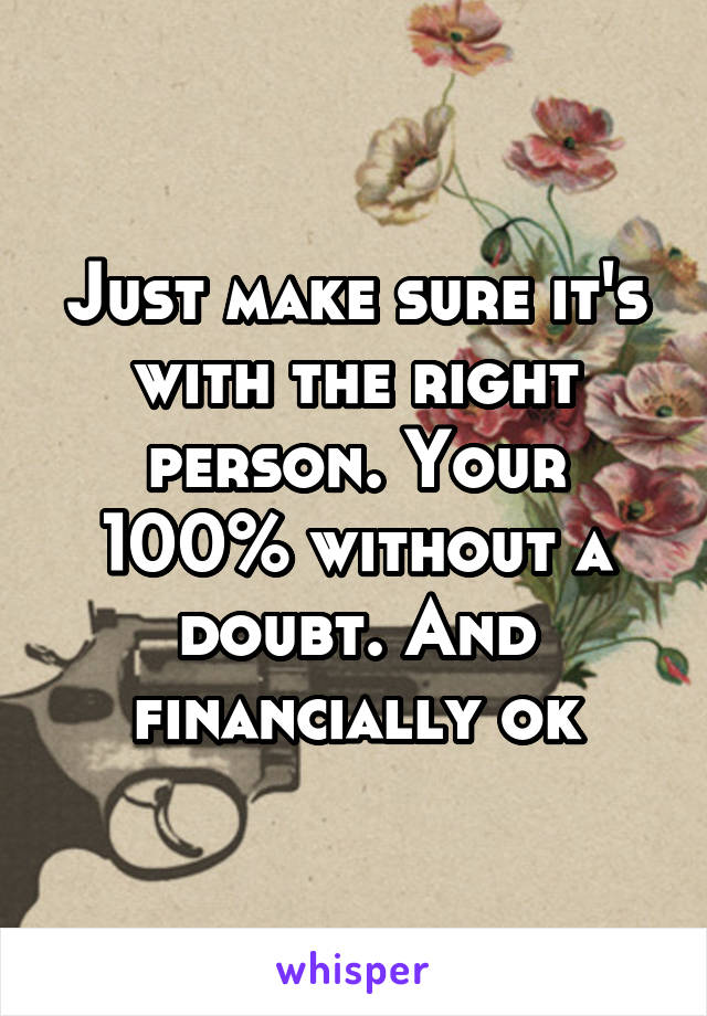 Just make sure it's with the right person. Your 100% without a doubt. And financially ok