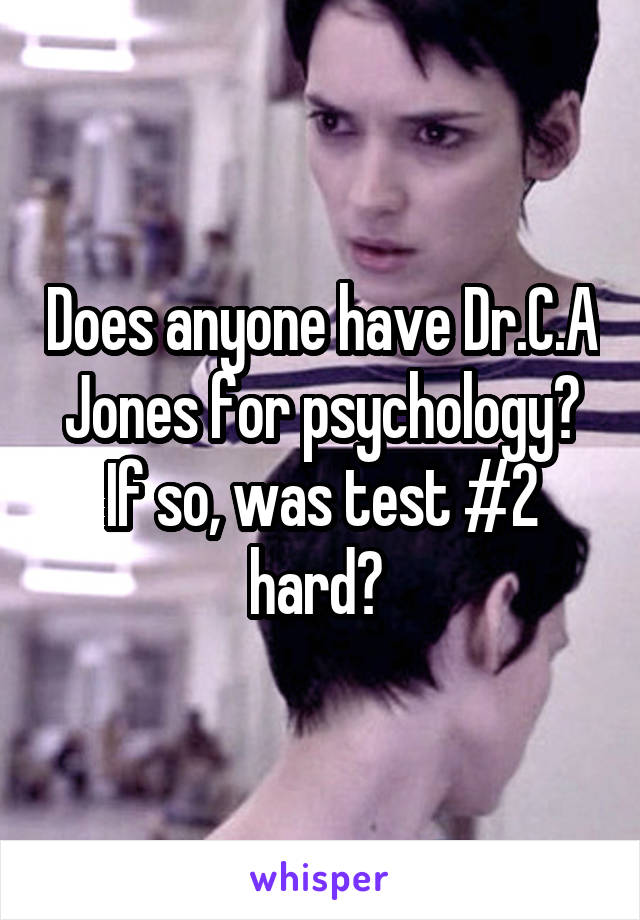 Does anyone have Dr.C.A Jones for psychology? If so, was test #2 hard? 