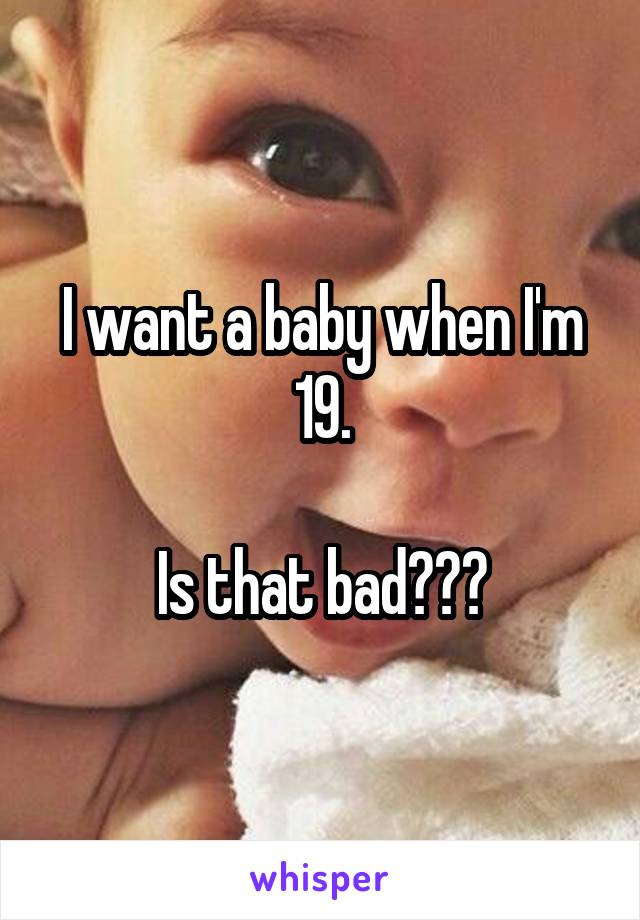 I want a baby when I'm 19.

Is that bad???