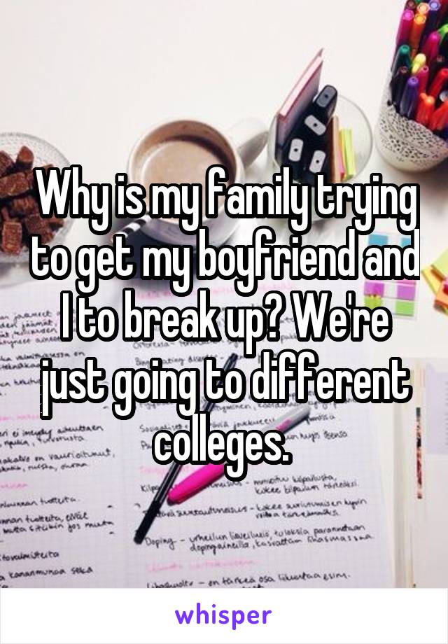 Why is my family trying to get my boyfriend and I to break up? We're just going to different colleges. 