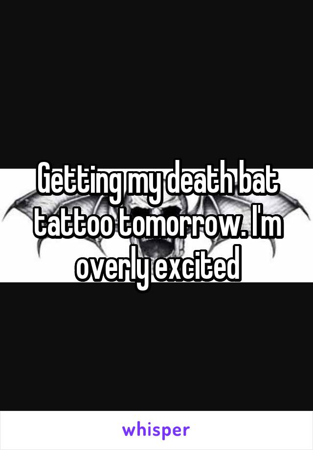 Getting my death bat tattoo tomorrow. I'm overly excited