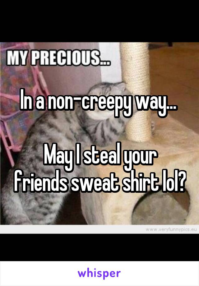 In a non-creepy way... 

May I steal your friends sweat shirt lol?