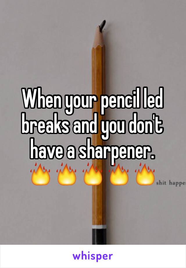 When your pencil led breaks and you don't have a sharpener.
🔥🔥🔥🔥🔥