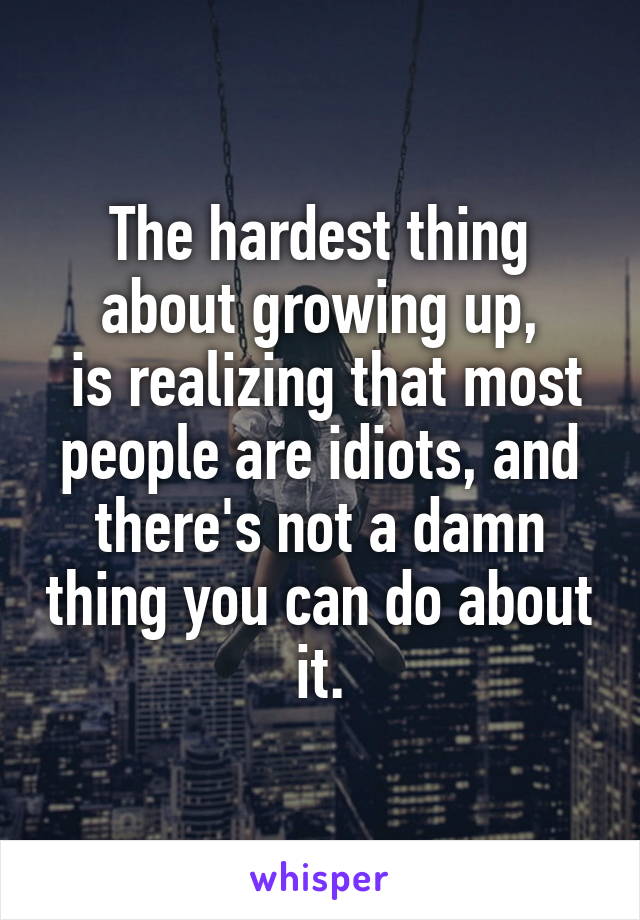 The hardest thing about growing up,
 is realizing that most people are idiots, and there's not a damn thing you can do about it.