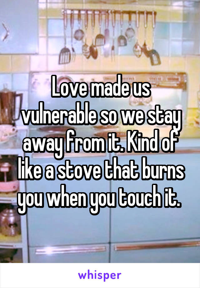 Love made us vulnerable so we stay away from it. Kind of like a stove that burns you when you touch it. 