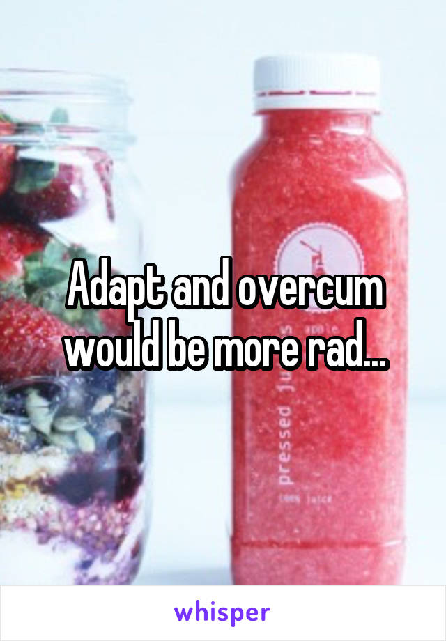 Adapt and overcum would be more rad...