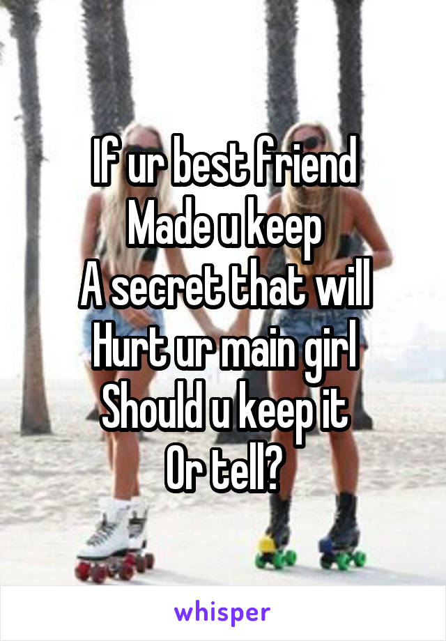 If ur best friend
Made u keep
A secret that will
Hurt ur main girl
Should u keep it
Or tell?