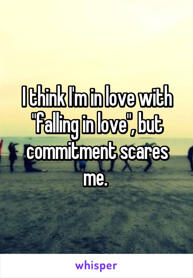 I think I'm in love with "falling in love", but commitment scares me. 