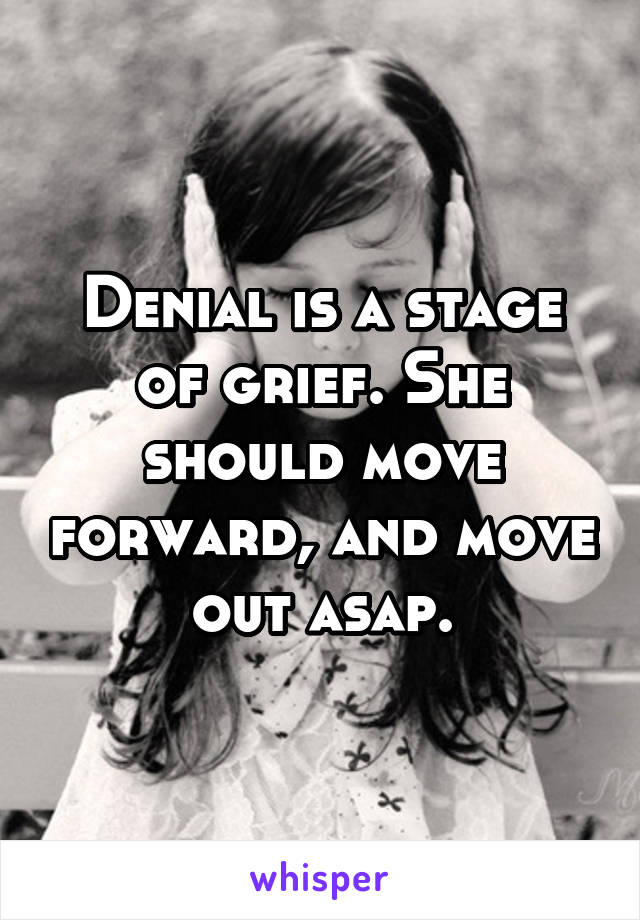 Denial is a stage of grief. She should move forward, and move out asap.