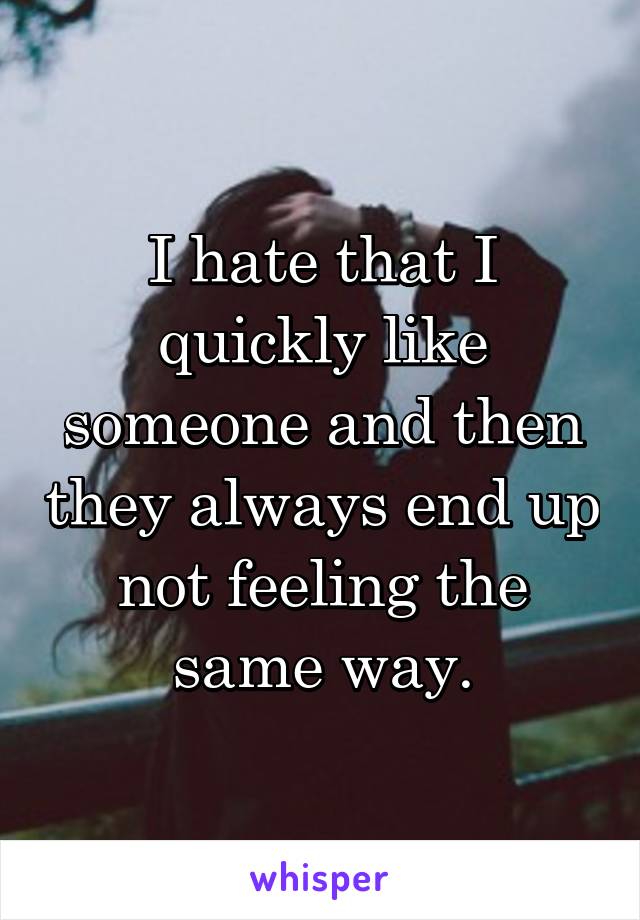 I hate that I quickly like someone and then they always end up not feeling the same way.