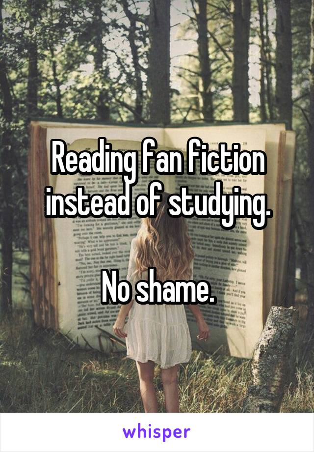 Reading fan fiction instead of studying.

No shame.