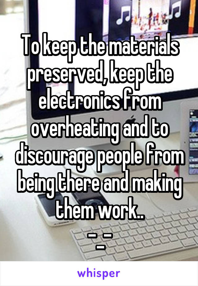 To keep the materials preserved, keep the electronics from overheating and to discourage people from being there and making them work..
-_-