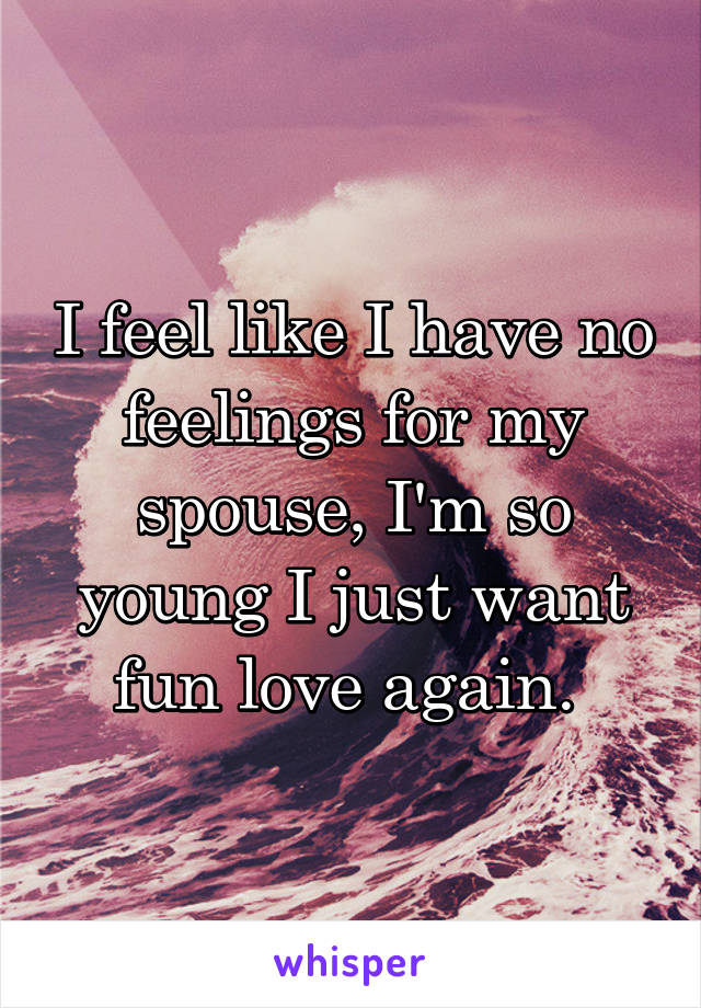 I feel like I have no feelings for my spouse, I'm so young I just want fun love again. 