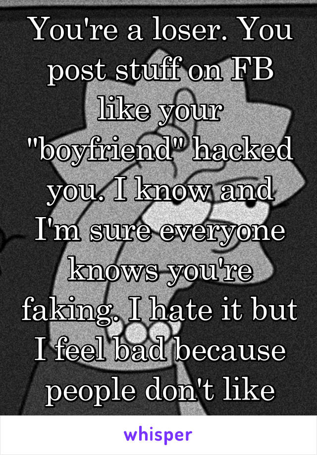 You're a loser. You post stuff on FB like your "boyfriend" hacked you. I know and I'm sure everyone knows you're faking. I hate it but I feel bad because people don't like you. 