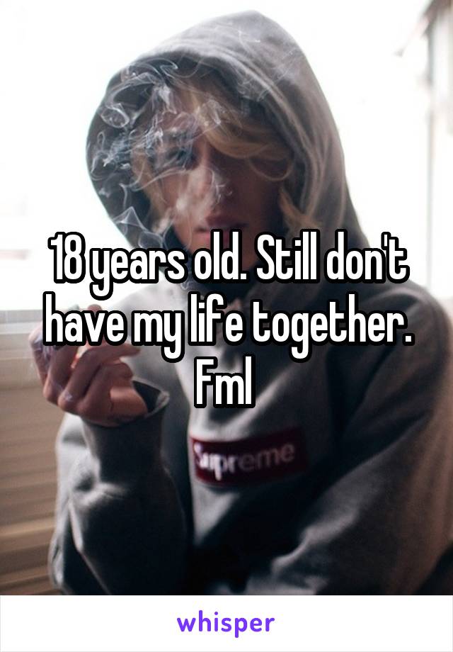 18 years old. Still don't have my life together. Fml 