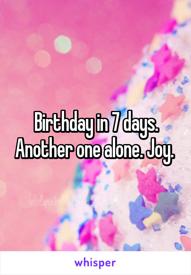 Birthday in 7 days. Another one alone. Joy. 