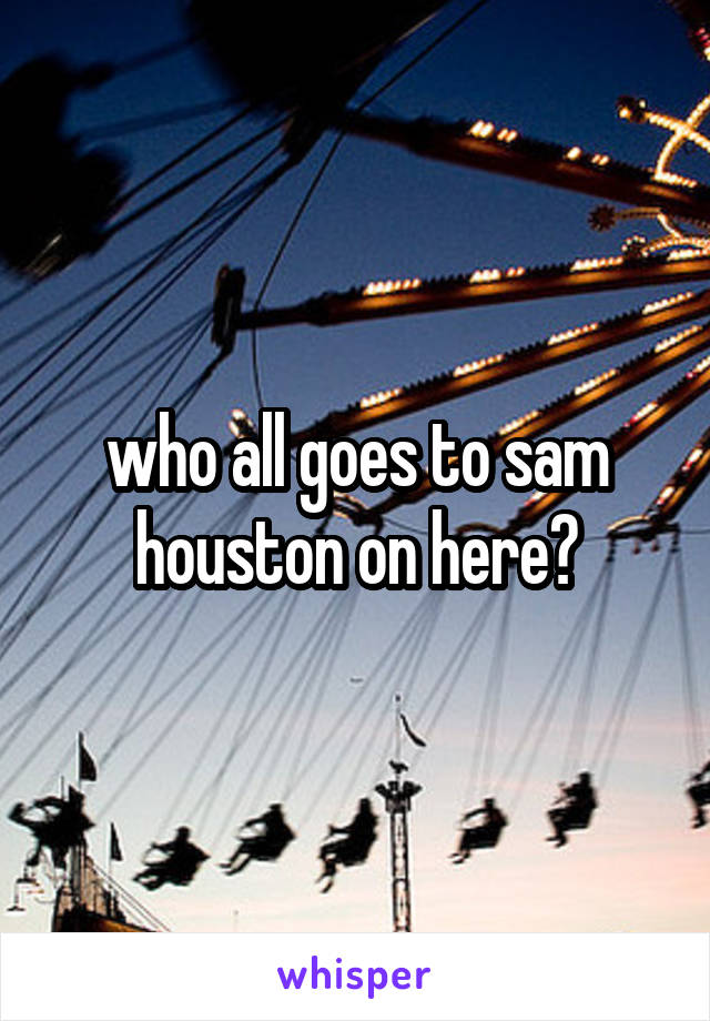 who all goes to sam houston on here?