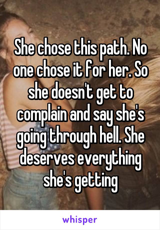 She chose this path. No one chose it for her. So she doesn't get to complain and say she's going through hell. She deserves everything she's getting