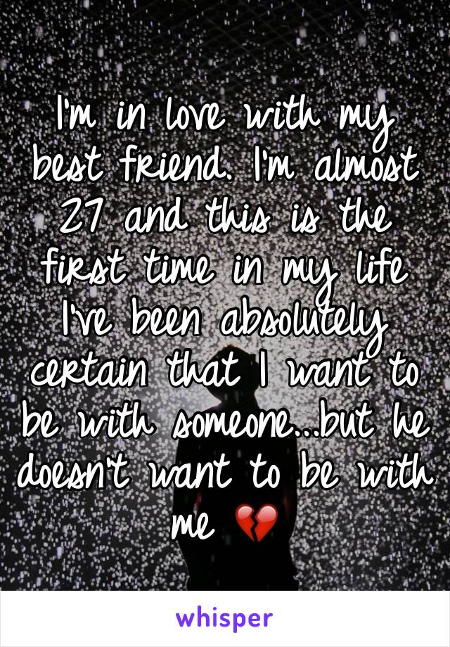 I'm in love with my best friend. I'm almost 27 and this is the first time in my life I've been absolutely certain that I want to be with someone...but he doesn't want to be with me 💔