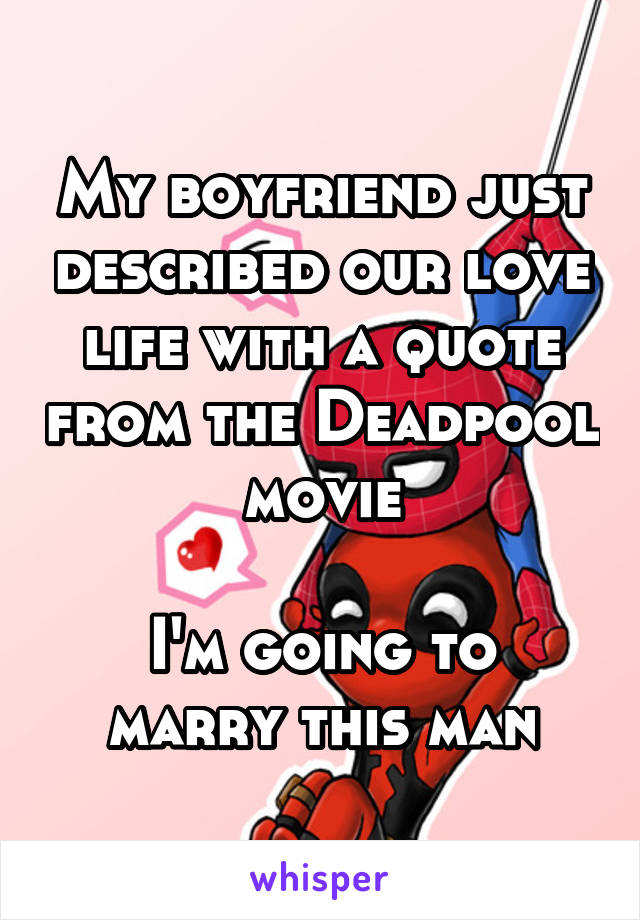 My boyfriend just described our love life with a quote from the Deadpool movie

I'm going to marry this man