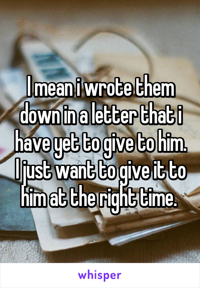 I mean i wrote them down in a letter that i have yet to give to him. I just want to give it to him at the right time. 