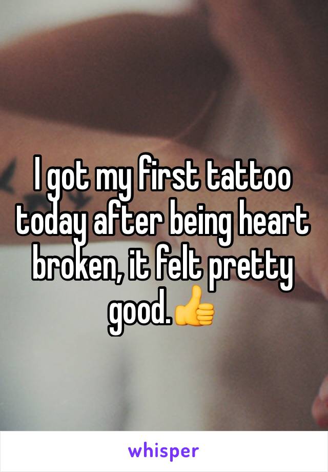 I got my first tattoo today after being heart broken, it felt pretty good.👍 