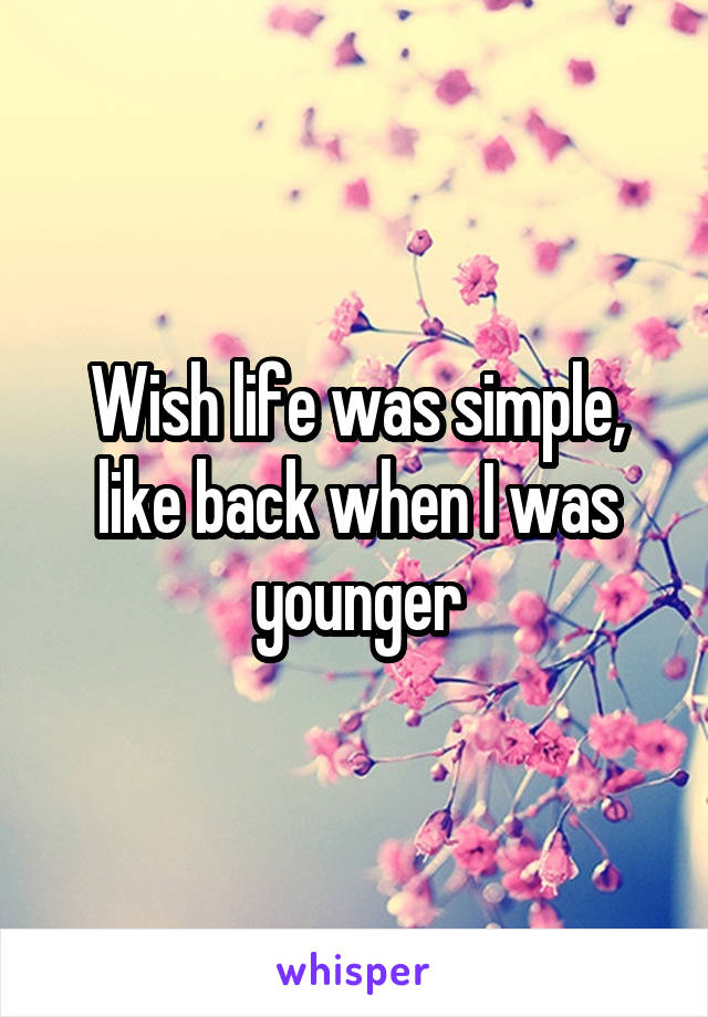 Wish life was simple, like back when I was younger