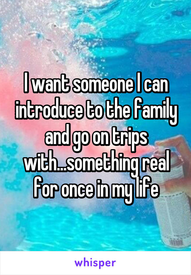 I want someone I can introduce to the family and go on trips with...something real for once in my life