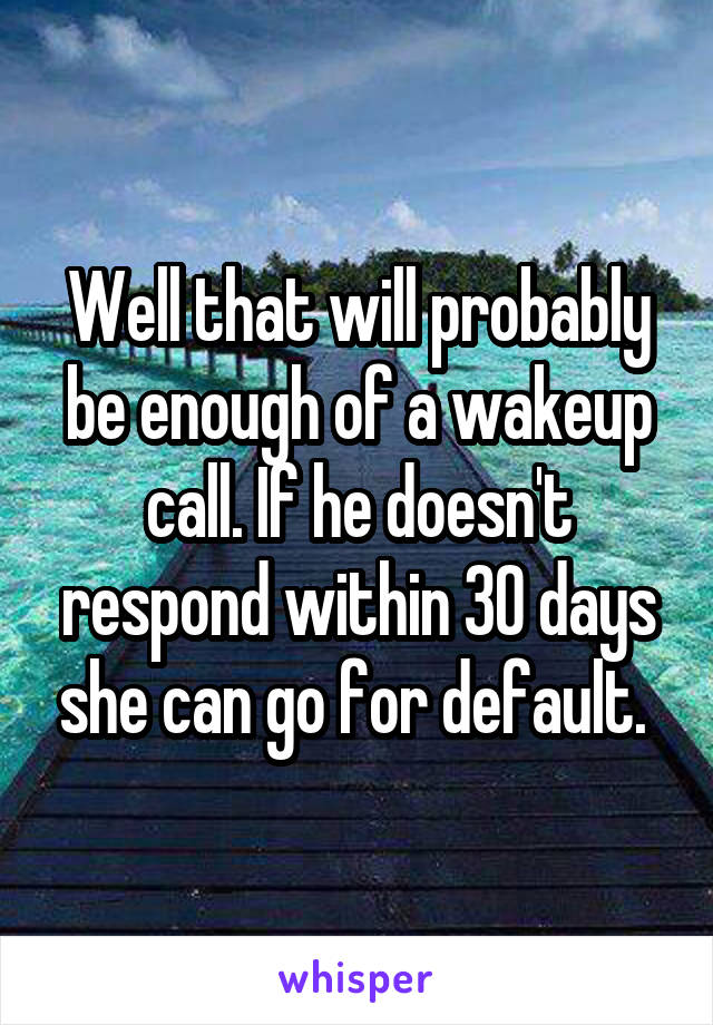 Well that will probably be enough of a wakeup call. If he doesn't respond within 30 days she can go for default. 