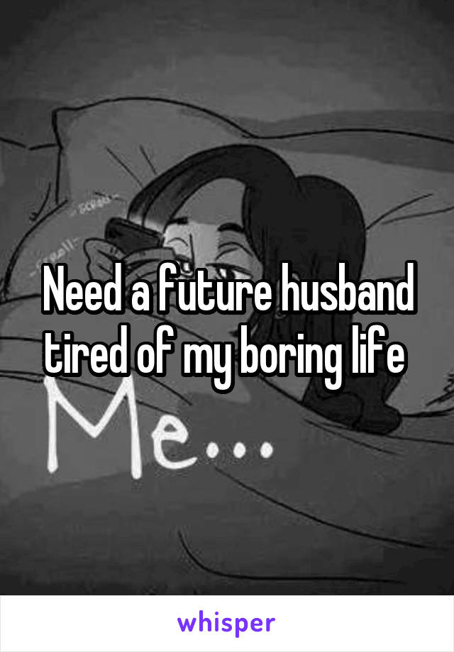 Need a future husband tired of my boring life 