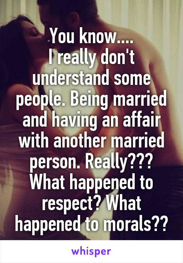 You know....
I really don't understand some people. Being married and having an affair with another married person. Really???
What happened to respect? What happened to morals??