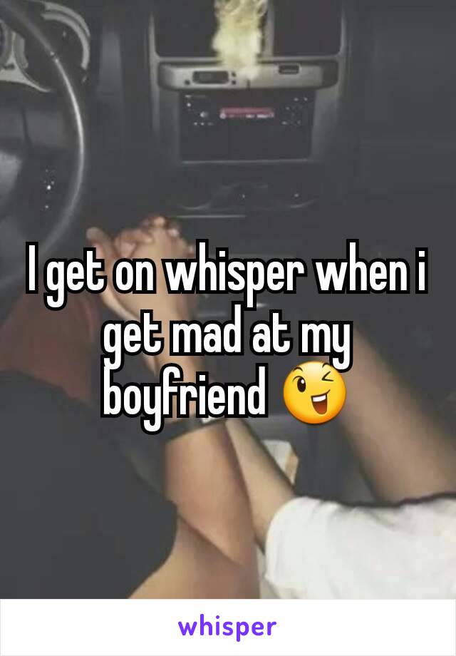 I get on whisper when i get mad at my boyfriend 😉