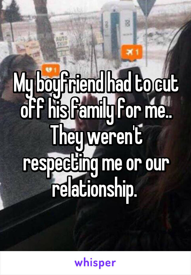 My boyfriend had to cut off his family for me.. They weren't respecting me or our relationship. 