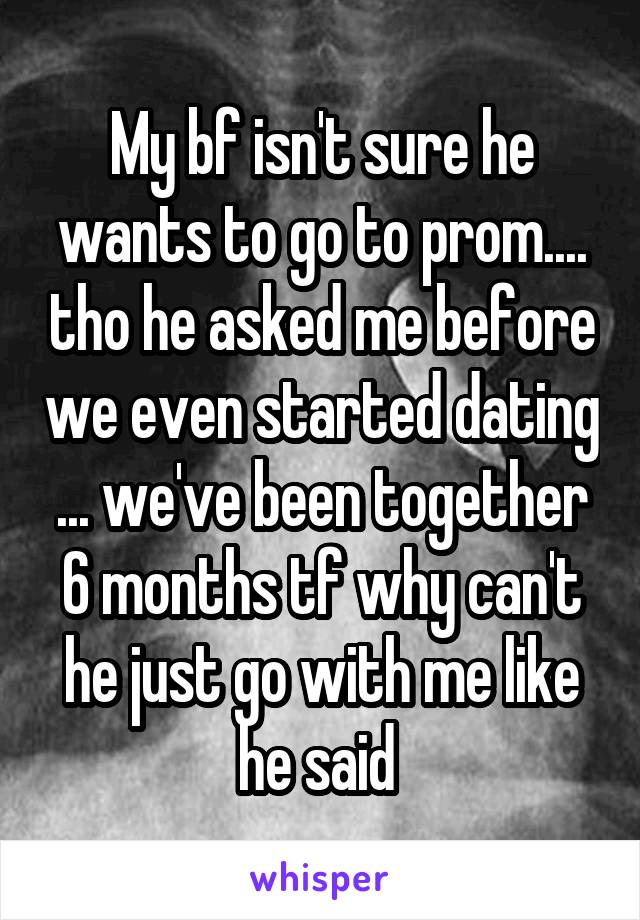 My bf isn't sure he wants to go to prom.... tho he asked me before we even started dating ... we've been together 6 months tf why can't he just go with me like he said 