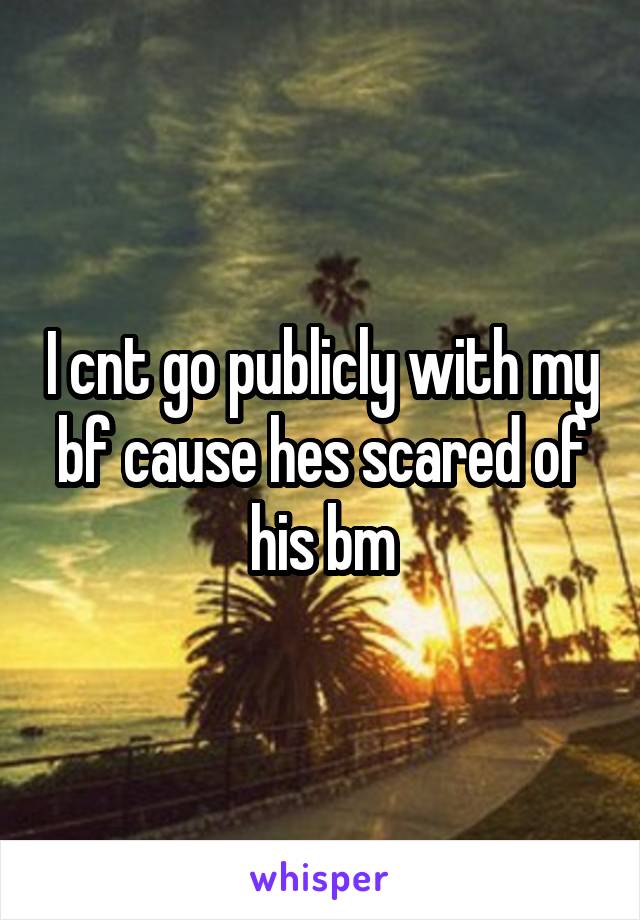 I cnt go publicly with my bf cause hes scared of his bm