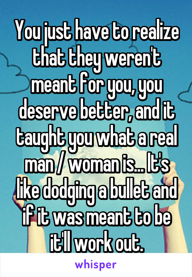 You just have to realize that they weren't meant for you, you deserve better, and it taught you what a real man / woman is... It's like dodging a bullet and if it was meant to be it'll work out.