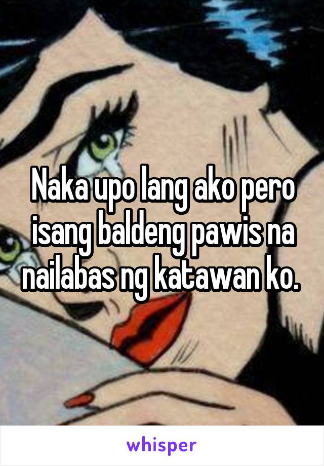 Naka upo lang ako pero isang baldeng pawis na nailabas ng katawan ko. 