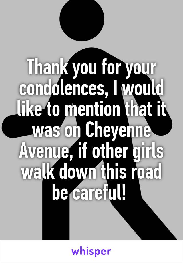 Thank you for your condolences, I would like to mention that it was on Cheyenne Avenue, if other girls walk down this road be careful! 