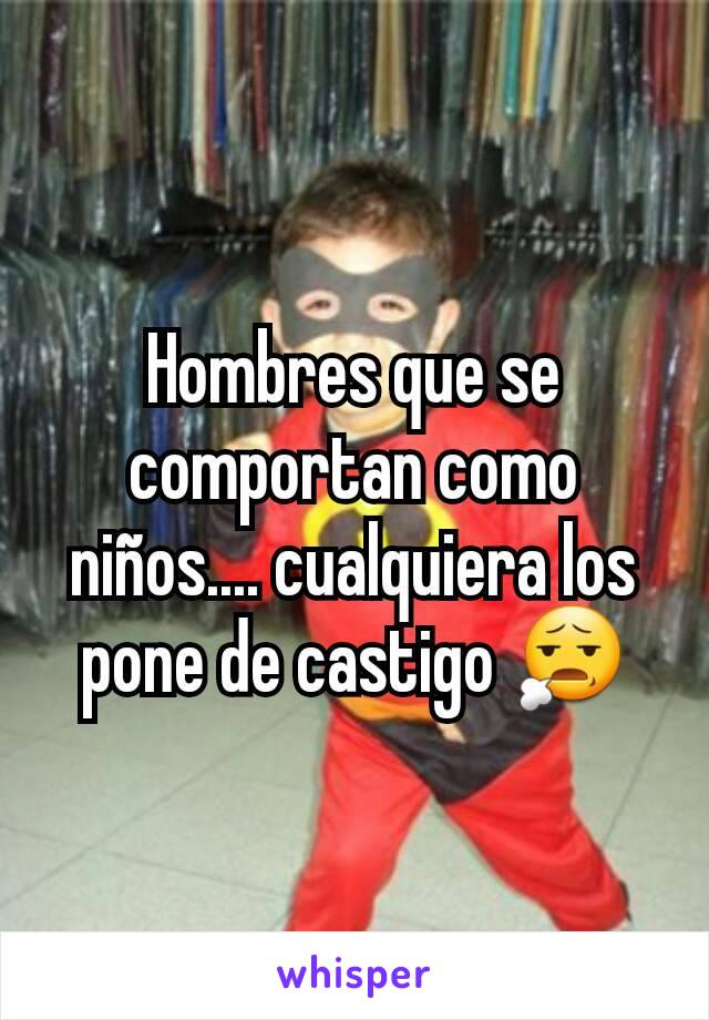 Hombres que se comportan como niños.... cualquiera los pone de castigo 😧