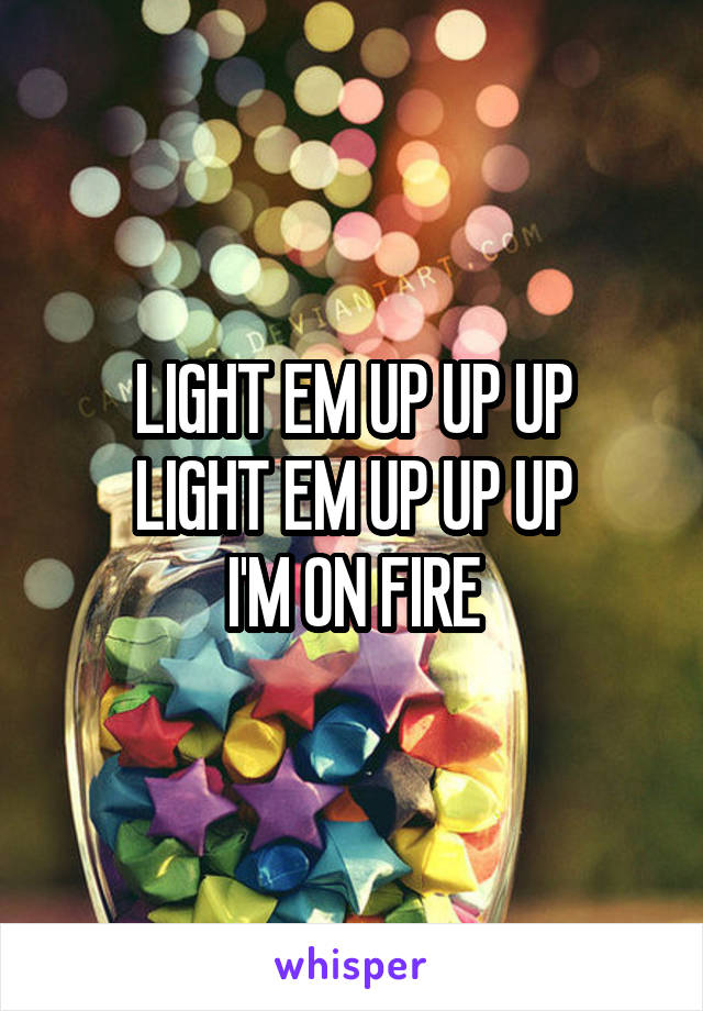 LIGHT EM UP UP UP
LIGHT EM UP UP UP
I'M ON FIRE