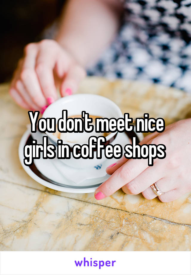 You don't meet nice girls in coffee shops 